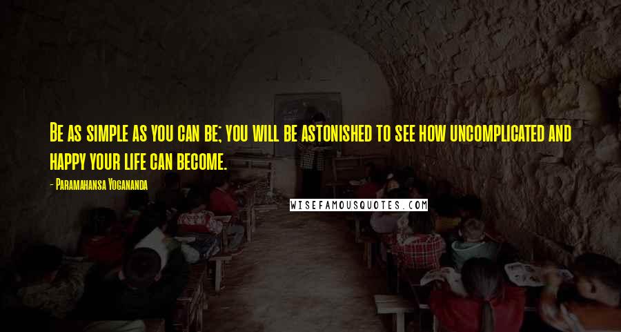 Paramahansa Yogananda Quotes: Be as simple as you can be; you will be astonished to see how uncomplicated and happy your life can become.