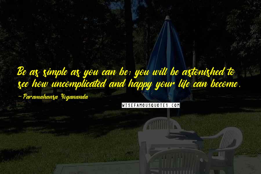 Paramahansa Yogananda Quotes: Be as simple as you can be; you will be astonished to see how uncomplicated and happy your life can become.