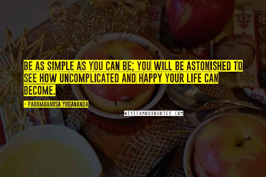 Paramahansa Yogananda Quotes: Be as simple as you can be; you will be astonished to see how uncomplicated and happy your life can become.