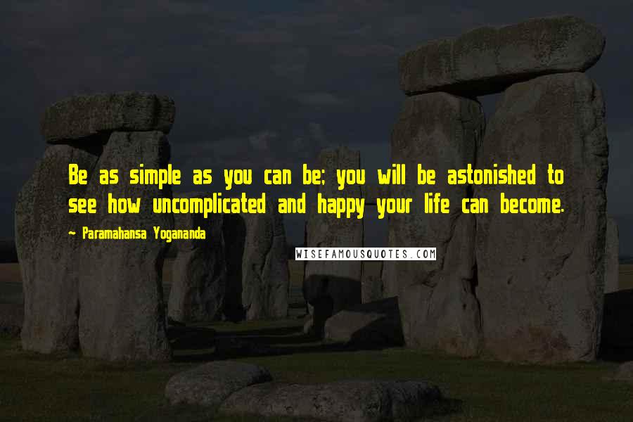 Paramahansa Yogananda Quotes: Be as simple as you can be; you will be astonished to see how uncomplicated and happy your life can become.