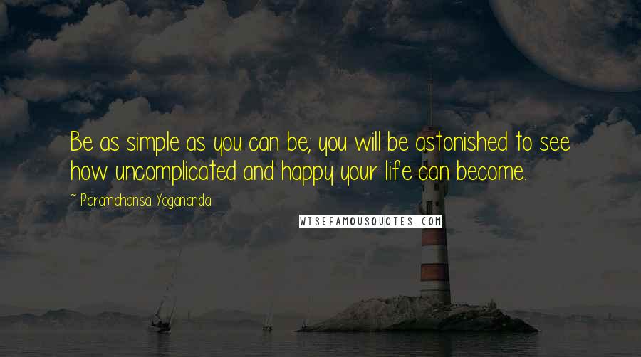 Paramahansa Yogananda Quotes: Be as simple as you can be; you will be astonished to see how uncomplicated and happy your life can become.
