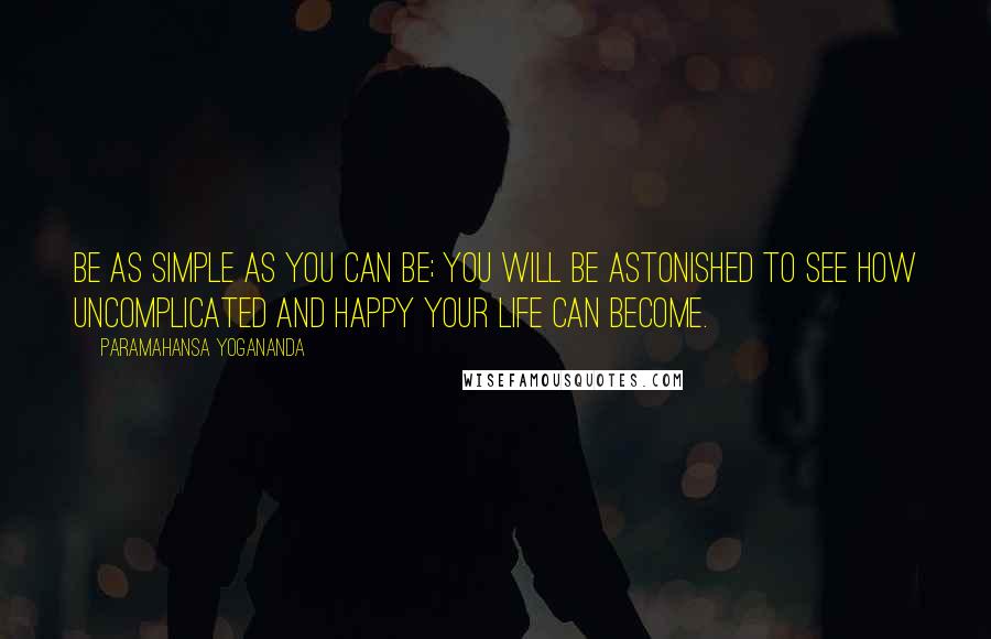 Paramahansa Yogananda Quotes: Be as simple as you can be; you will be astonished to see how uncomplicated and happy your life can become.