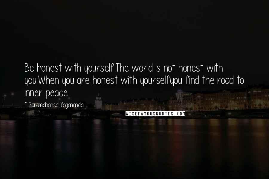 Paramahansa Yogananda Quotes: Be honest with yourself.The world is not honest with you.When you are honest with yourselfyou find the road to inner peace