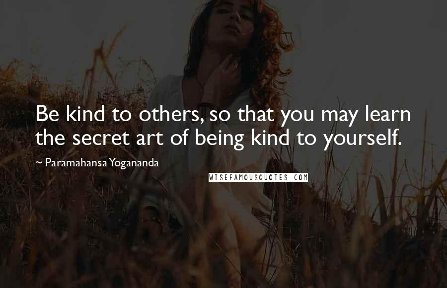Paramahansa Yogananda Quotes: Be kind to others, so that you may learn the secret art of being kind to yourself.