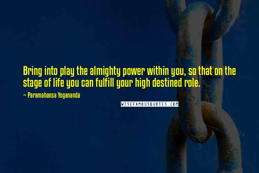 Paramahansa Yogananda Quotes: Bring into play the almighty power within you, so that on the stage of life you can fulfill your high destined role.