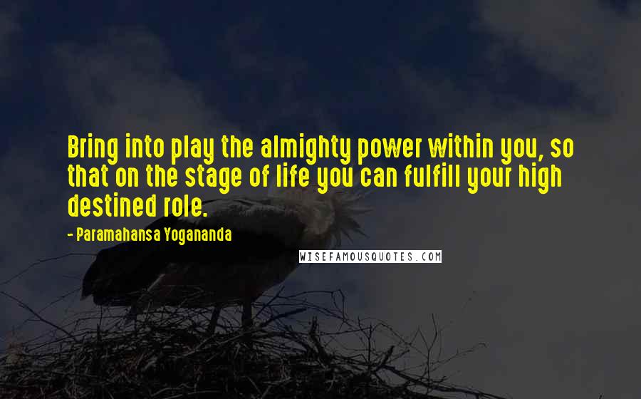 Paramahansa Yogananda Quotes: Bring into play the almighty power within you, so that on the stage of life you can fulfill your high destined role.