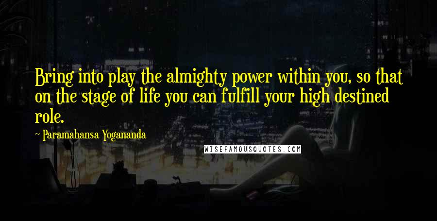 Paramahansa Yogananda Quotes: Bring into play the almighty power within you, so that on the stage of life you can fulfill your high destined role.