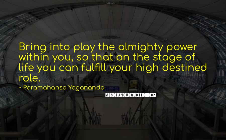 Paramahansa Yogananda Quotes: Bring into play the almighty power within you, so that on the stage of life you can fulfill your high destined role.