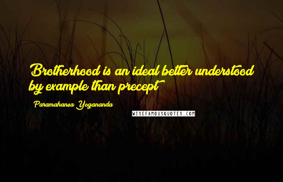 Paramahansa Yogananda Quotes: Brotherhood is an ideal better understood by example than precept!