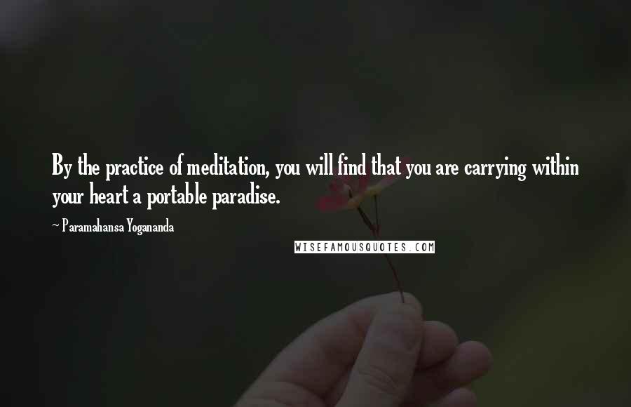 Paramahansa Yogananda Quotes: By the practice of meditation, you will find that you are carrying within your heart a portable paradise.