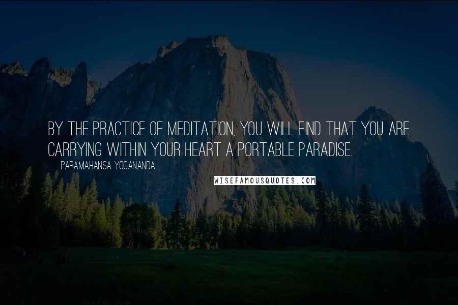 Paramahansa Yogananda Quotes: By the practice of meditation, you will find that you are carrying within your heart a portable paradise.