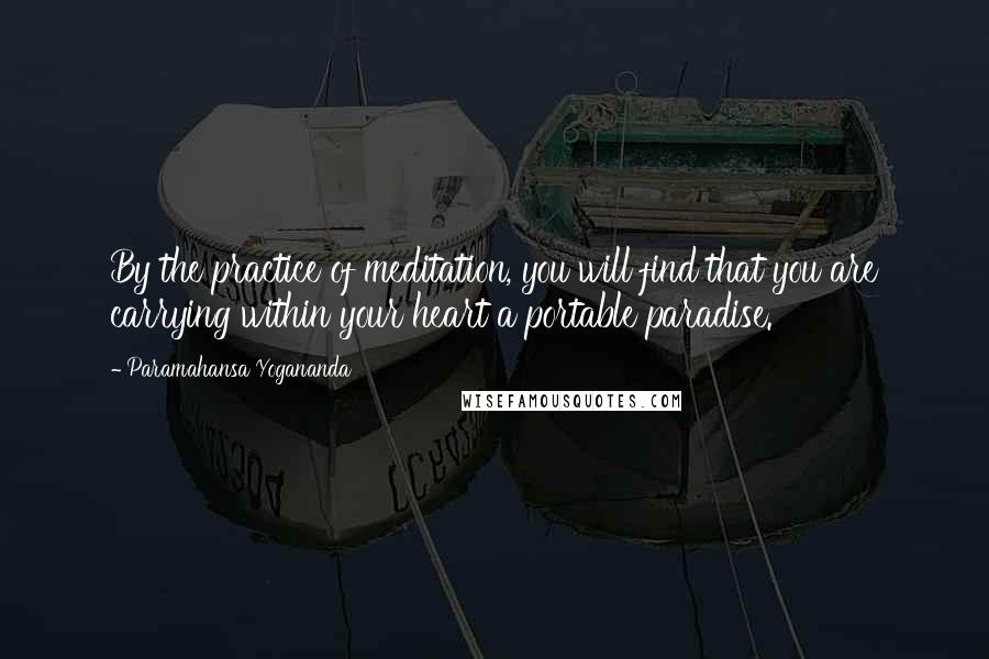 Paramahansa Yogananda Quotes: By the practice of meditation, you will find that you are carrying within your heart a portable paradise.