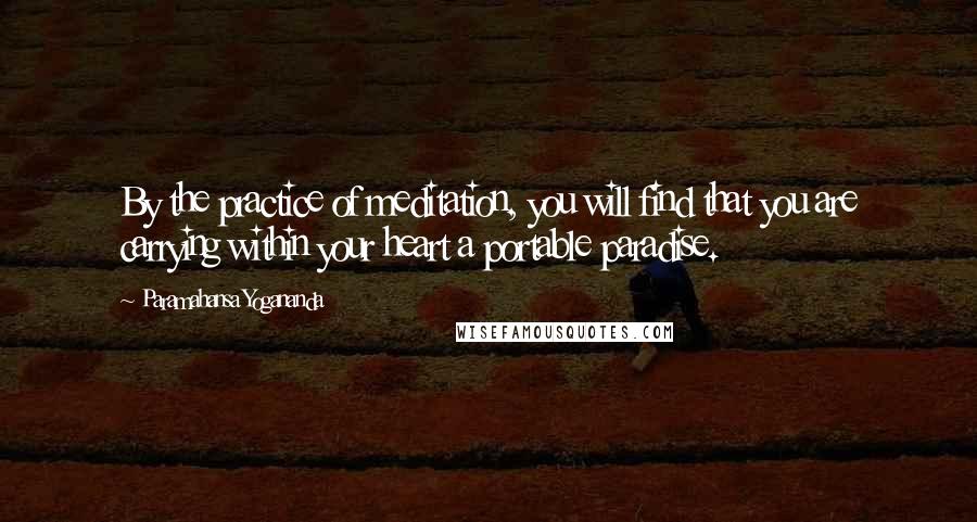 Paramahansa Yogananda Quotes: By the practice of meditation, you will find that you are carrying within your heart a portable paradise.