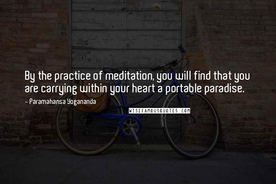 Paramahansa Yogananda Quotes: By the practice of meditation, you will find that you are carrying within your heart a portable paradise.