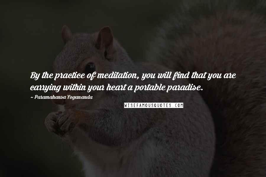 Paramahansa Yogananda Quotes: By the practice of meditation, you will find that you are carrying within your heart a portable paradise.