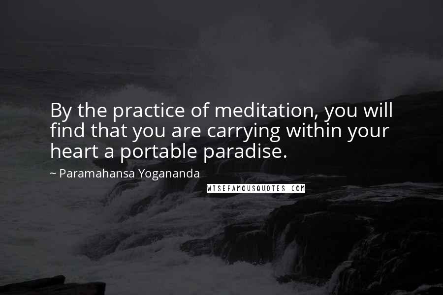 Paramahansa Yogananda Quotes: By the practice of meditation, you will find that you are carrying within your heart a portable paradise.