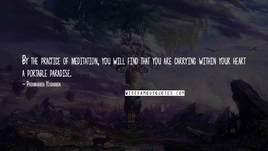 Paramahansa Yogananda Quotes: By the practice of meditation, you will find that you are carrying within your heart a portable paradise.