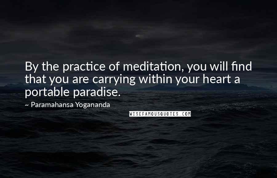 Paramahansa Yogananda Quotes: By the practice of meditation, you will find that you are carrying within your heart a portable paradise.