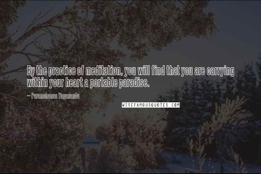 Paramahansa Yogananda Quotes: By the practice of meditation, you will find that you are carrying within your heart a portable paradise.