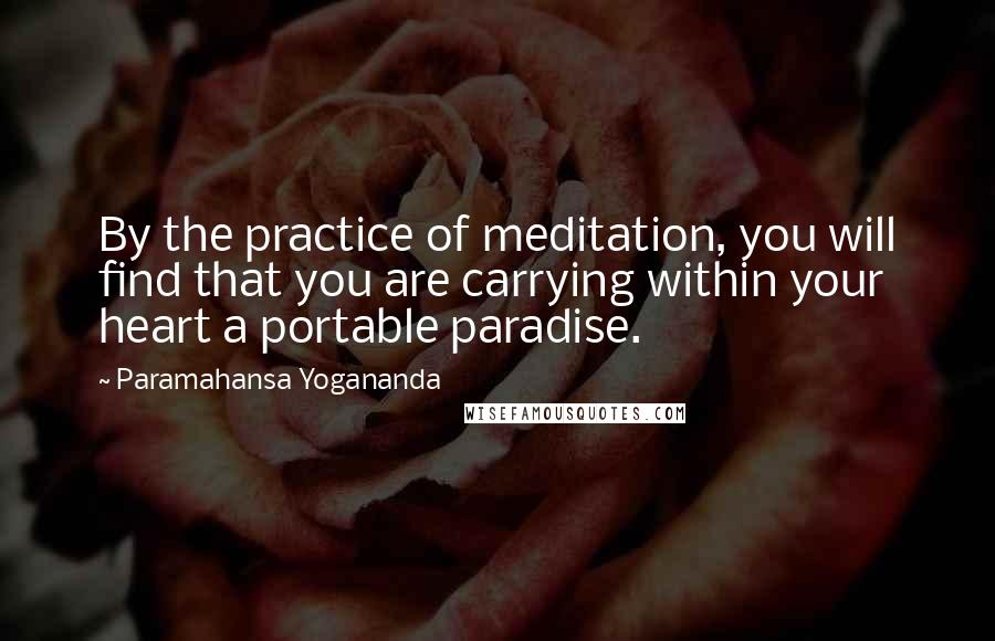 Paramahansa Yogananda Quotes: By the practice of meditation, you will find that you are carrying within your heart a portable paradise.