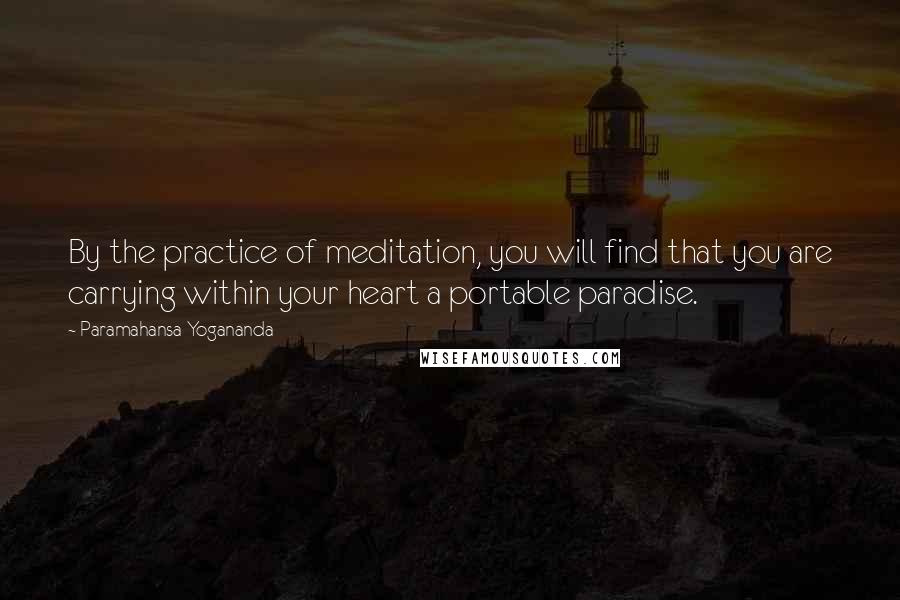 Paramahansa Yogananda Quotes: By the practice of meditation, you will find that you are carrying within your heart a portable paradise.