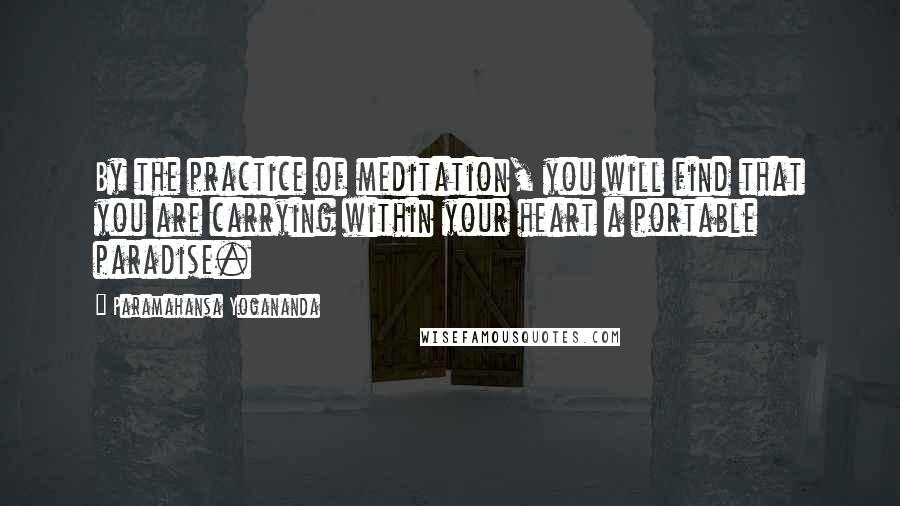 Paramahansa Yogananda Quotes: By the practice of meditation, you will find that you are carrying within your heart a portable paradise.