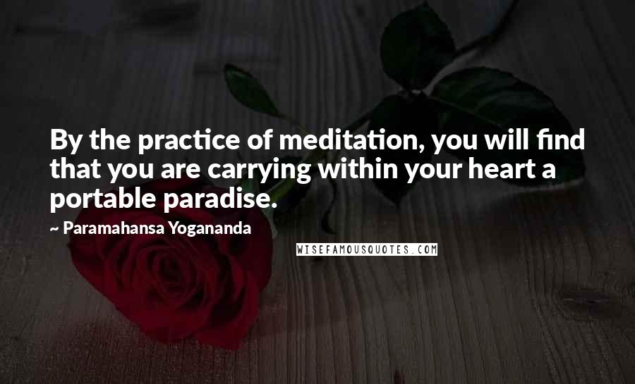 Paramahansa Yogananda Quotes: By the practice of meditation, you will find that you are carrying within your heart a portable paradise.