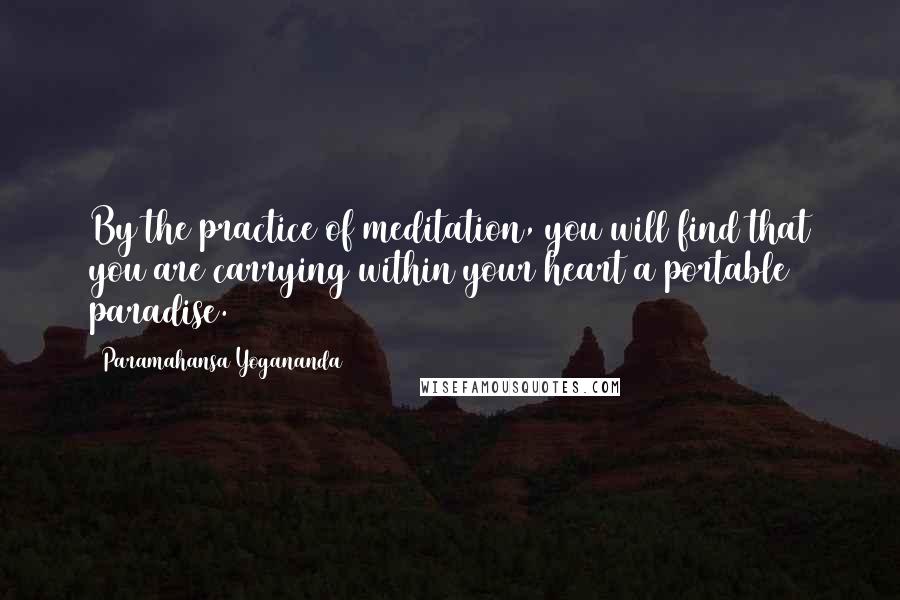 Paramahansa Yogananda Quotes: By the practice of meditation, you will find that you are carrying within your heart a portable paradise.