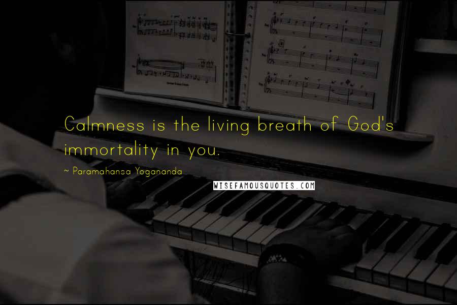 Paramahansa Yogananda Quotes: Calmness is the living breath of God's immortality in you.