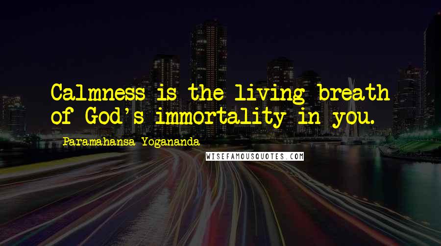Paramahansa Yogananda Quotes: Calmness is the living breath of God's immortality in you.