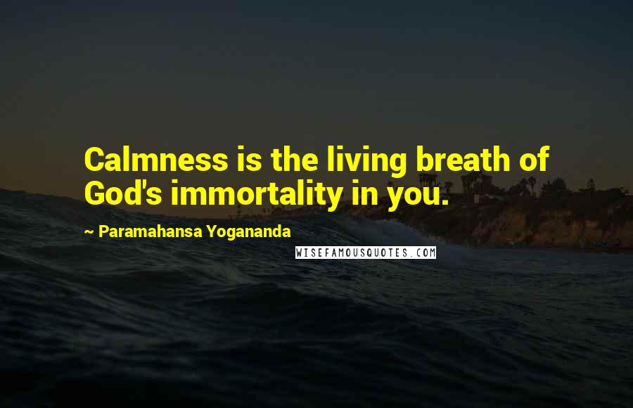 Paramahansa Yogananda Quotes: Calmness is the living breath of God's immortality in you.