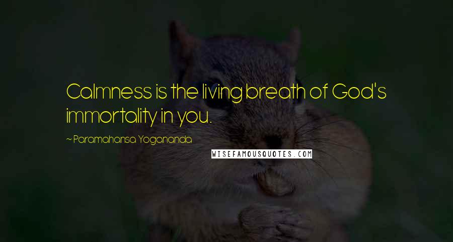 Paramahansa Yogananda Quotes: Calmness is the living breath of God's immortality in you.