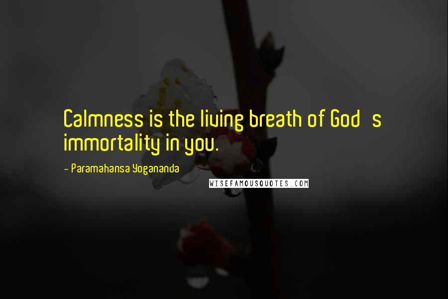 Paramahansa Yogananda Quotes: Calmness is the living breath of God's immortality in you.