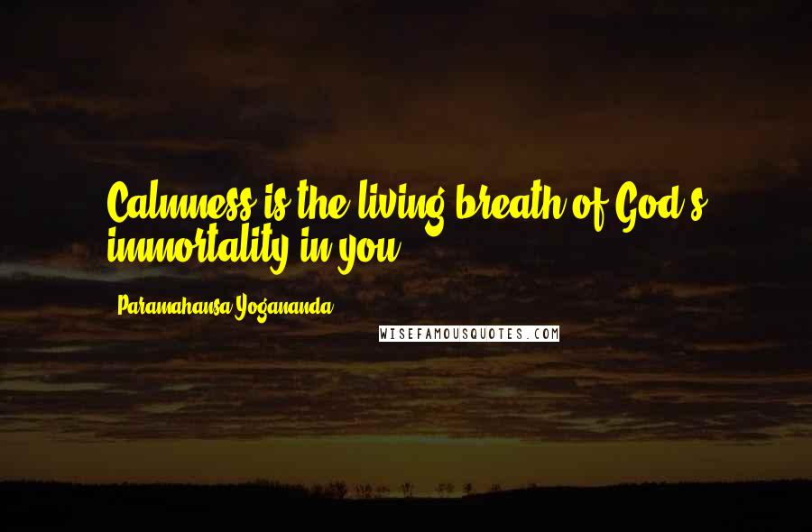 Paramahansa Yogananda Quotes: Calmness is the living breath of God's immortality in you.