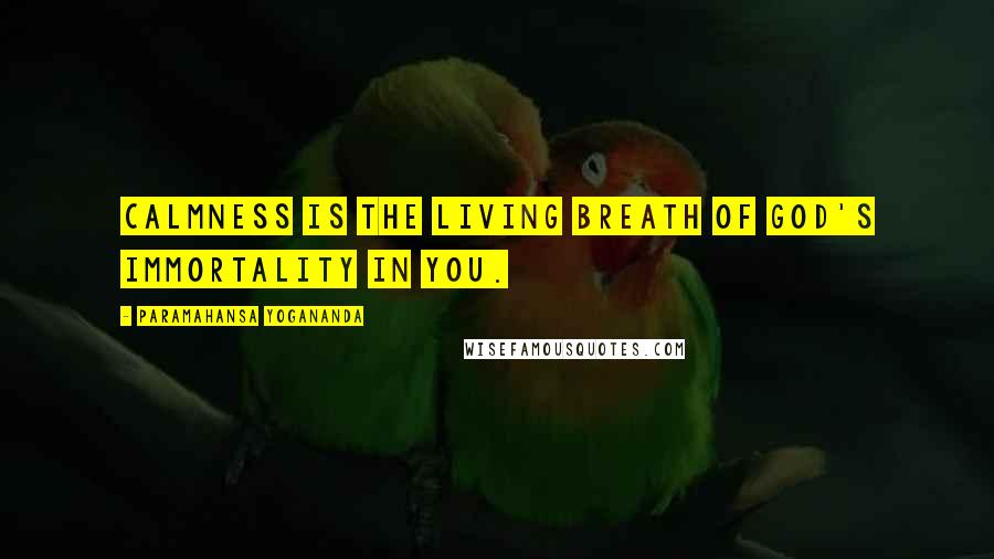 Paramahansa Yogananda Quotes: Calmness is the living breath of God's immortality in you.