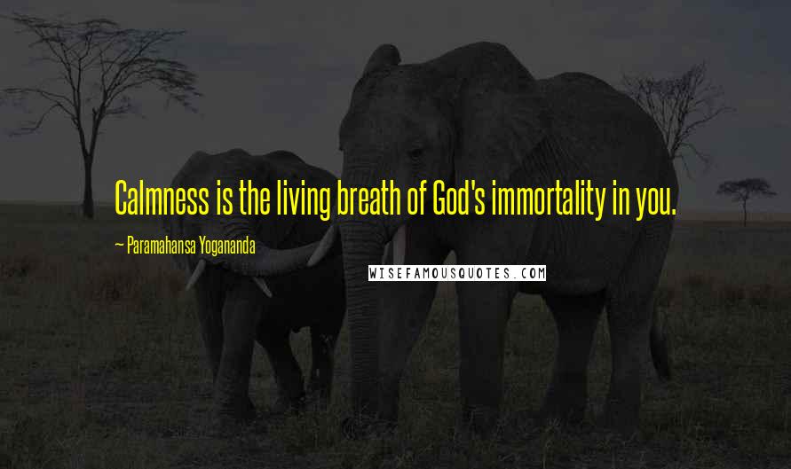 Paramahansa Yogananda Quotes: Calmness is the living breath of God's immortality in you.