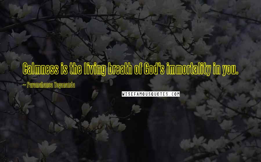 Paramahansa Yogananda Quotes: Calmness is the living breath of God's immortality in you.