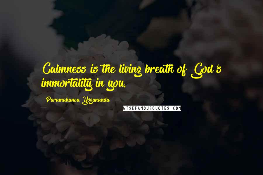 Paramahansa Yogananda Quotes: Calmness is the living breath of God's immortality in you.