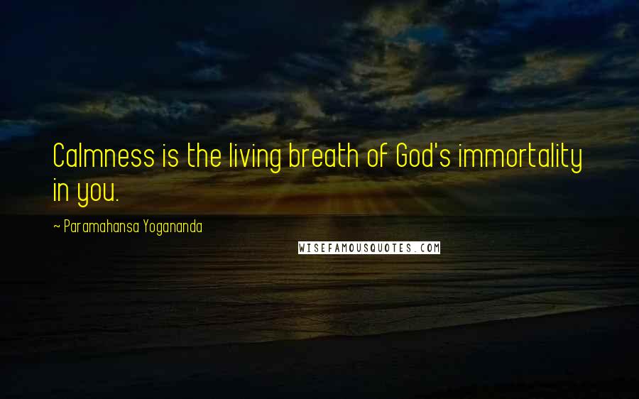 Paramahansa Yogananda Quotes: Calmness is the living breath of God's immortality in you.