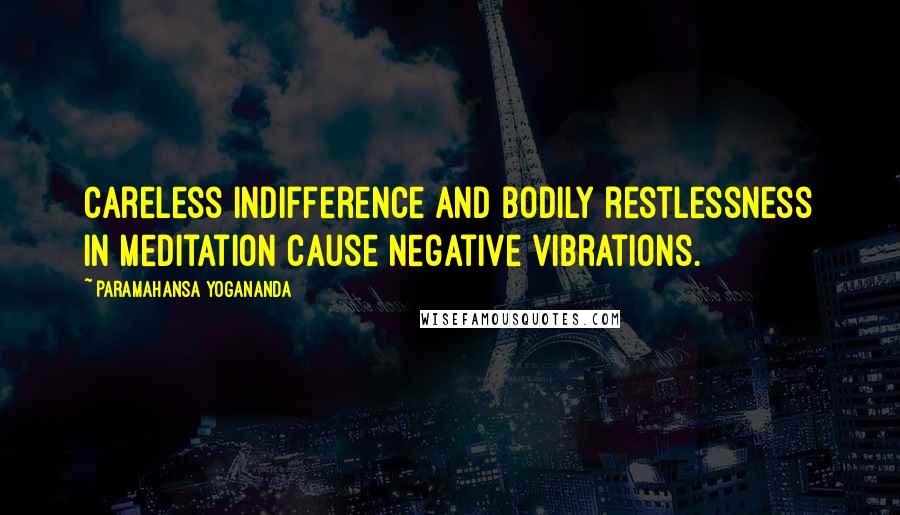 Paramahansa Yogananda Quotes: Careless indifference and bodily restlessness in meditation cause negative vibrations.