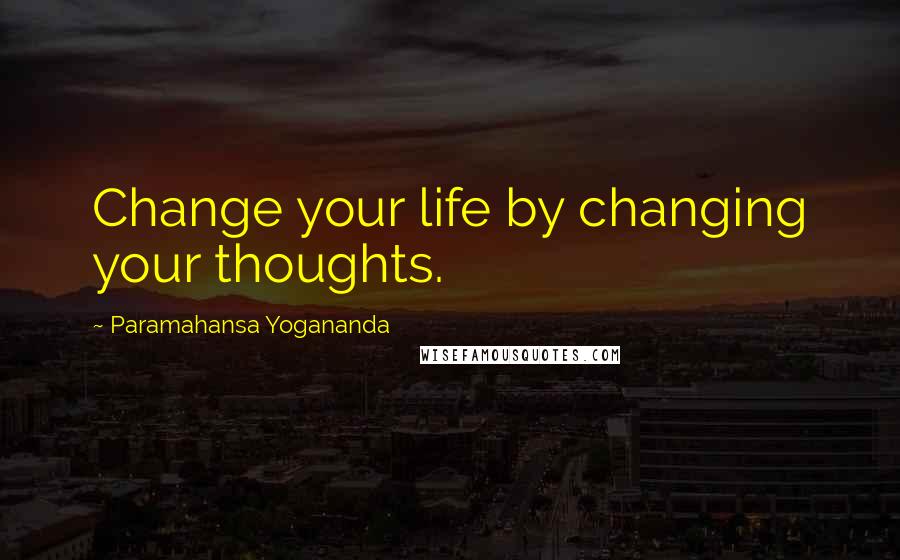 Paramahansa Yogananda Quotes: Change your life by changing your thoughts.