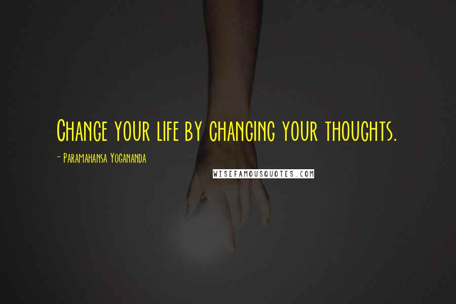 Paramahansa Yogananda Quotes: Change your life by changing your thoughts.