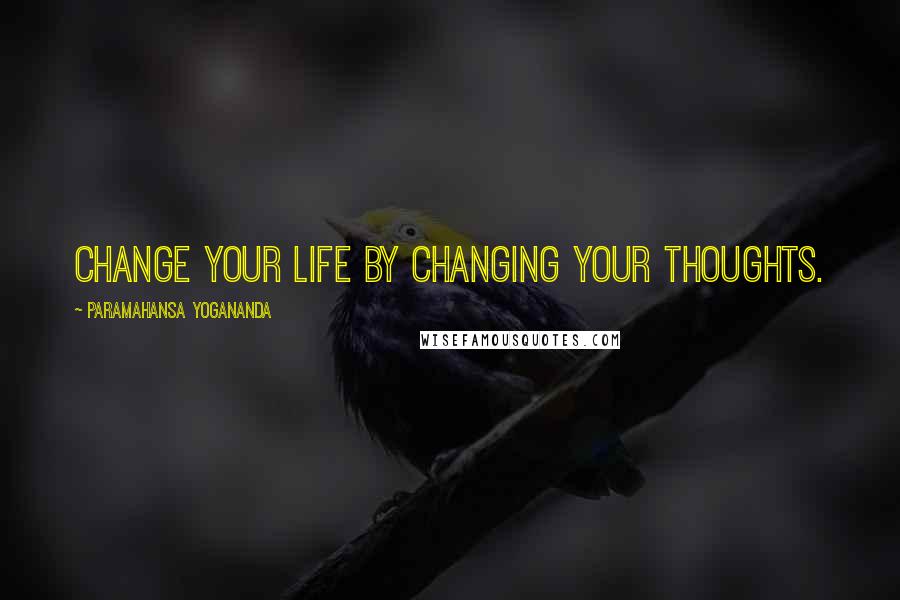 Paramahansa Yogananda Quotes: Change your life by changing your thoughts.