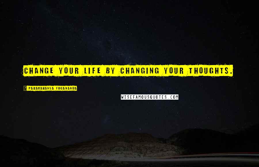 Paramahansa Yogananda Quotes: Change your life by changing your thoughts.