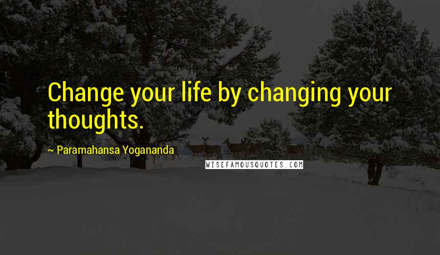 Paramahansa Yogananda Quotes: Change your life by changing your thoughts.