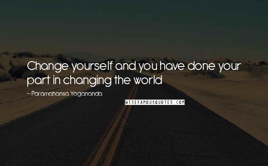 Paramahansa Yogananda Quotes: Change yourself and you have done your part in changing the world