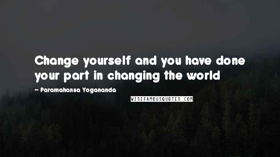 Paramahansa Yogananda Quotes: Change yourself and you have done your part in changing the world