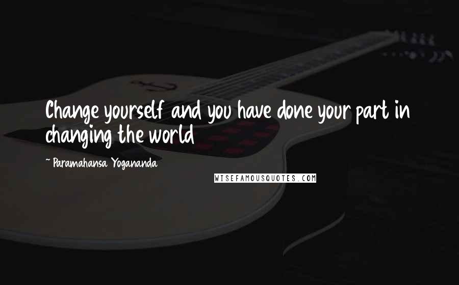 Paramahansa Yogananda Quotes: Change yourself and you have done your part in changing the world