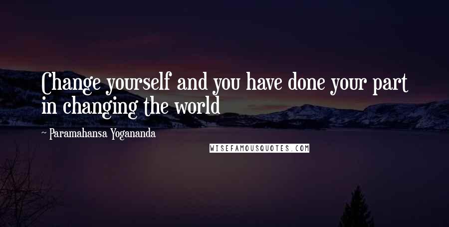 Paramahansa Yogananda Quotes: Change yourself and you have done your part in changing the world