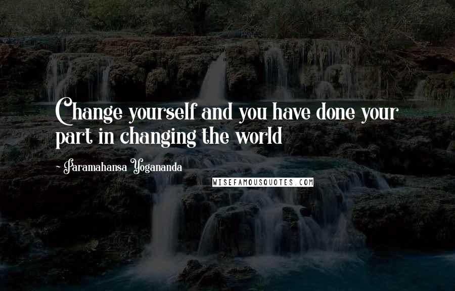 Paramahansa Yogananda Quotes: Change yourself and you have done your part in changing the world